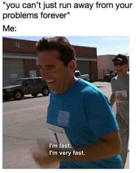 "ты же не можешь всю жизнь бежать от своих проблем" Я: я быстрый. Я очень быстрый. 