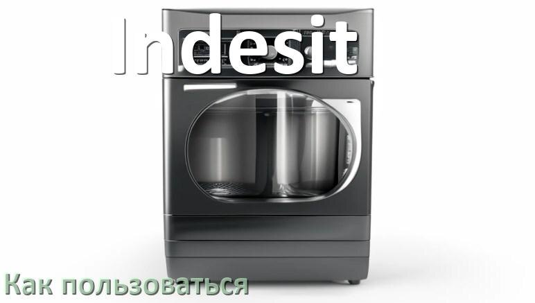 
Как пользоваться посудомоечной машиной Indesit правильно