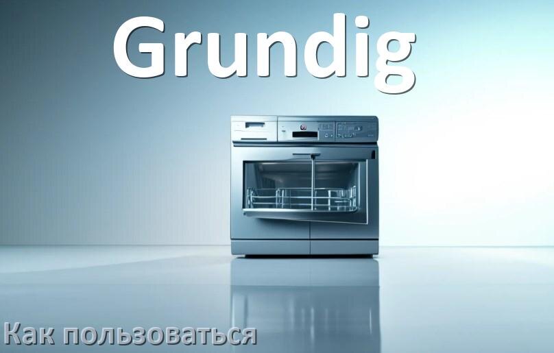 
Как пользоваться посудомоечной машиной Grundig правильно