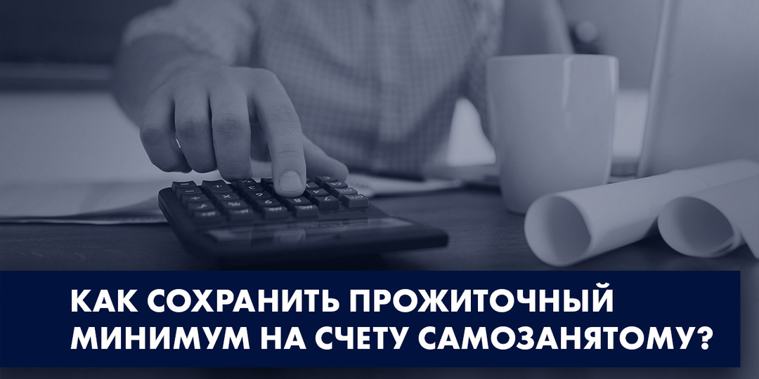 КАК СОХРАНИТЬ ПРОЖИТОЧНЫЙ МИНИМУМ НА СЧЕТУ САМОЗАНЯТОМУ?