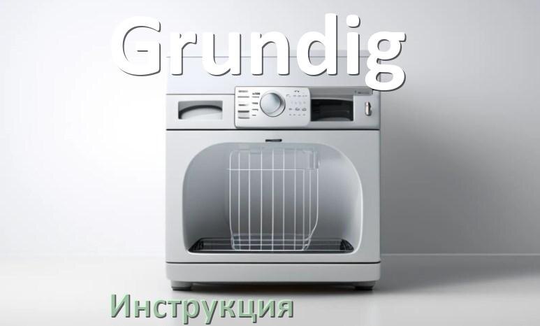 
Инструкция по эксплуатации посудомоечной машины Grundig и официальное руководство пользователя на русском PDF