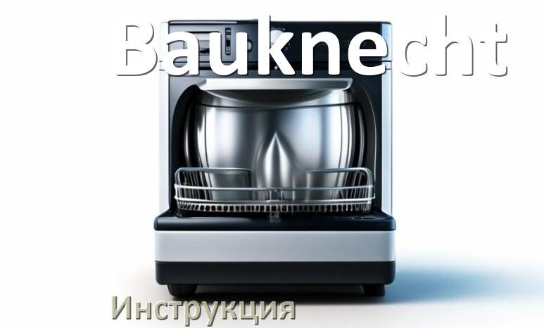 
Руководство пользователя посудомоечной машины Bauknecht и официальная инструкция по эксплуатации на русском PDF