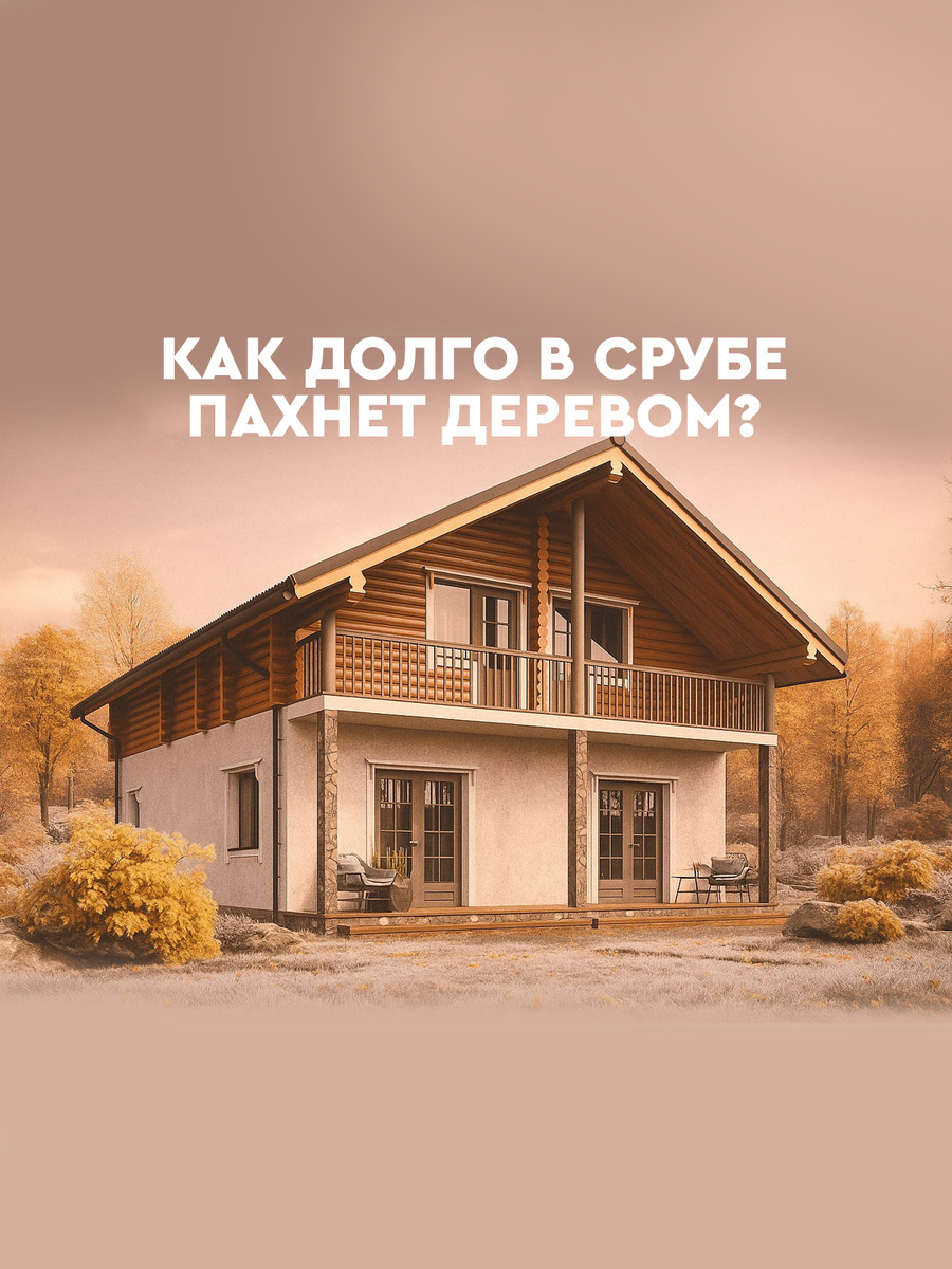 Как долго в доме из сруба будет пахнуть деревом
