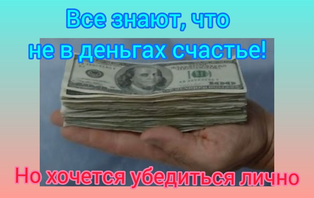 Счастье не в деньгах, а в их количестве!)))