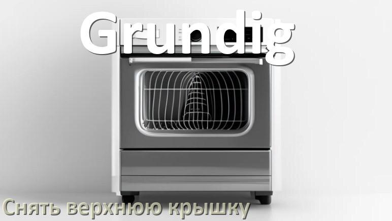
Как на посудомоечной машине Grundig снять верхнюю крышку