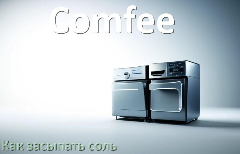 
Как в посудомоечную машину Comfee засыпать соль сколько и куда