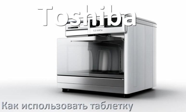 
Как в посудомоечной машине Toshiba использовать таблетки и моющее средство