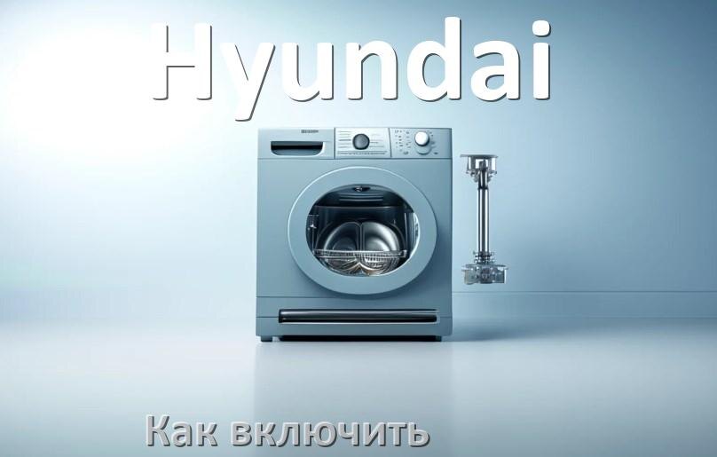 
Как включить посудомоечную машину Hyundai правильно
