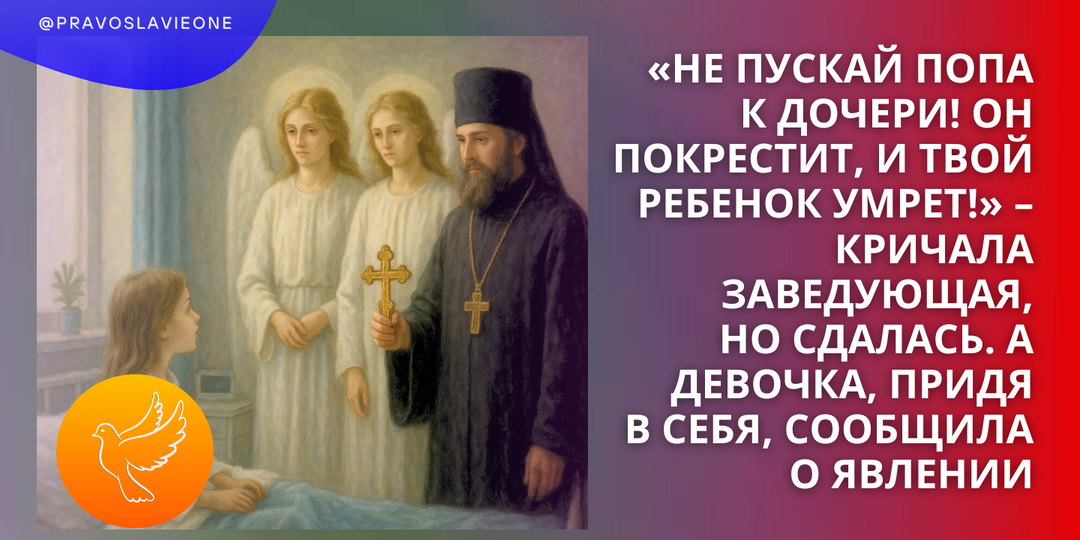 «Не пускай попа к дочери! Он покрестит, и твой ребенок умрет!» – кричала заведующая, но сдалась. А девочка, придя в себя, сообщила о явлении