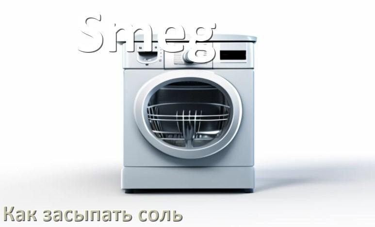 
Как в посудомоечную машину Smeg засыпать соль куда и сколько