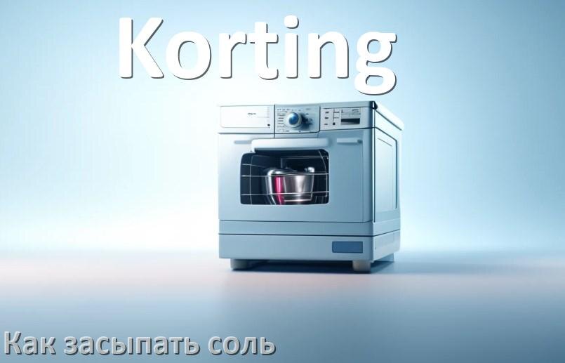 
Как в посудомоечную машину Korting засыпать соль сколько и куда