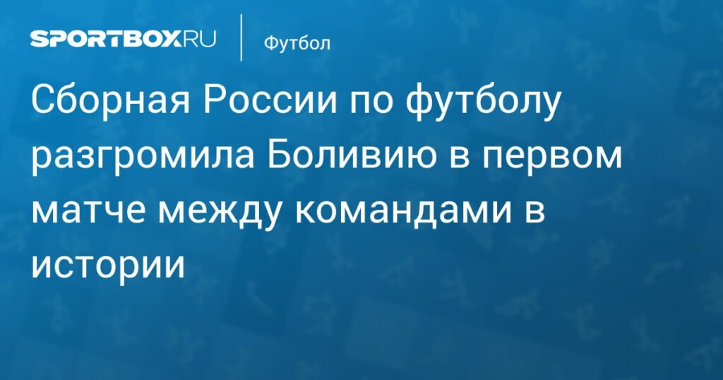    Сборная России по футболу разгромила Боливию со счетом 3:0 (источник изображения) News Express Team