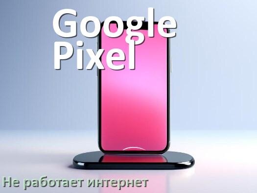 
Почему на телефоне Google Pixel не работает интернет и что делать