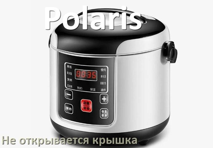
У мультиварки Polaris не открывается крышка после приготовления