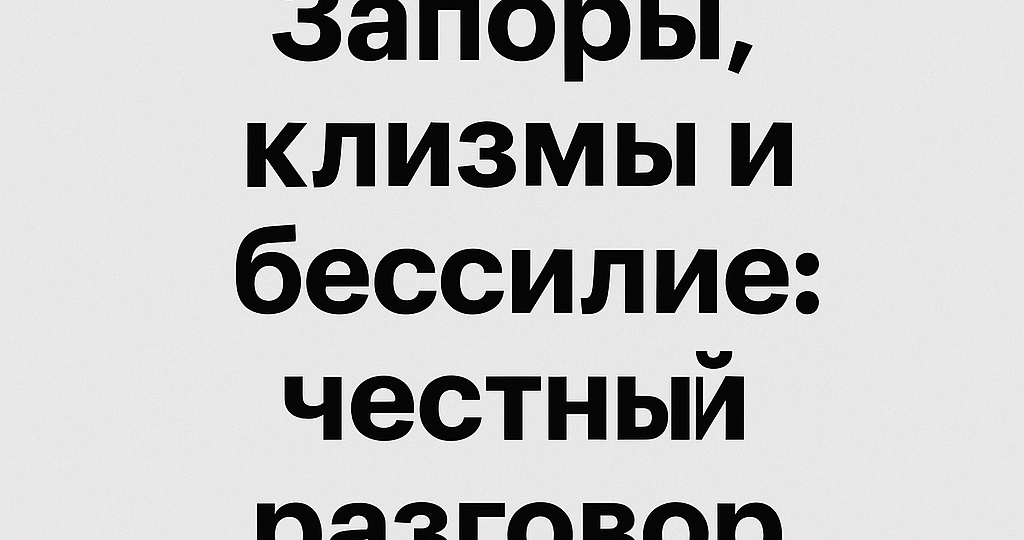 💩 Запоры, клизмы и бессилие: честный разговор