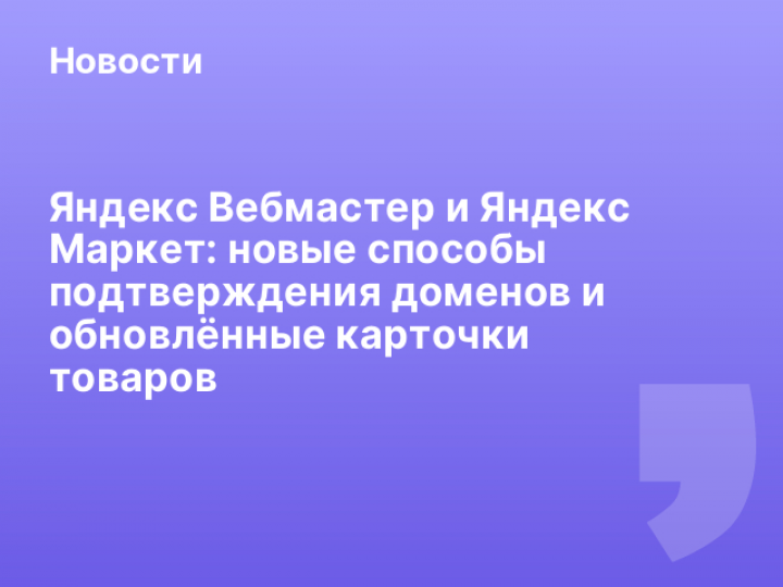    Яндекс Вебмастер и Яндекс Маркет: новые способы подтверждения доменов и обновлённые карточки товаров