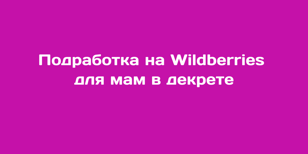 Подработка на вайлдберриз для мам в декрете: реальная возможность, а не сказка