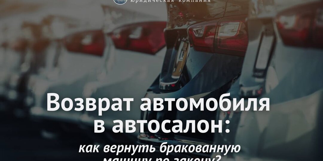 Возврат автомобиля продавцу: как вернуть бракованную машину по закону?