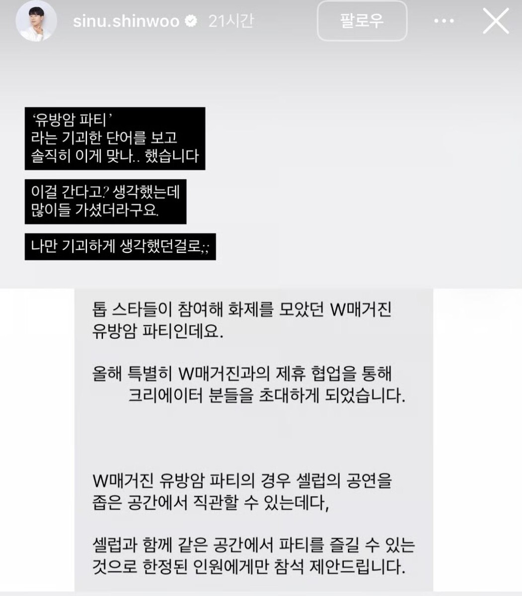    [Текст в верхнем черном окне]   
Увидев странную фразу «вечеринка рака груди», Я, честно говоря, подумал: «Это вообще нормально?»..   
Я подумал: «И люди на это пойдут?», (Оказалось,) многие пошли.   
Похоже, только я счел это странным;;   
 
[Текст в нижнем светлом окне]   
Это вечеринка W Magazine [по случаю кампании] рака груди, привлекшая внимание участием топ-звезд.   
В этом году мы по-особому приглашаем криэйторов в рамках партнерского сотрудничества с W Magazine.   
Что касается вечеринки W Magazine [по случаю кампании] рака груди, вы сможете вблизи увидеть выступления селебрити (знаменитостей) в небольшом пространстве,   
а также насладиться вечеринкой в одном пространстве со звездами, поэтому мы предлагаем посетить [мероприятие] только ограниченному кругу лиц.
