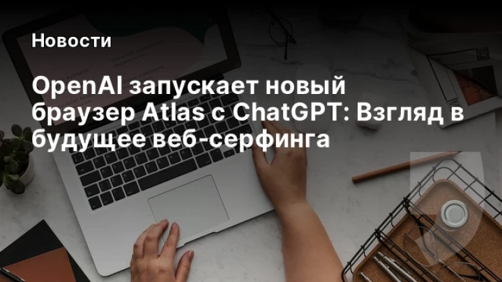    OpenAI запускает новый браузер Atlas с ChatGPT: Взгляд в будущее веб‑серфинга