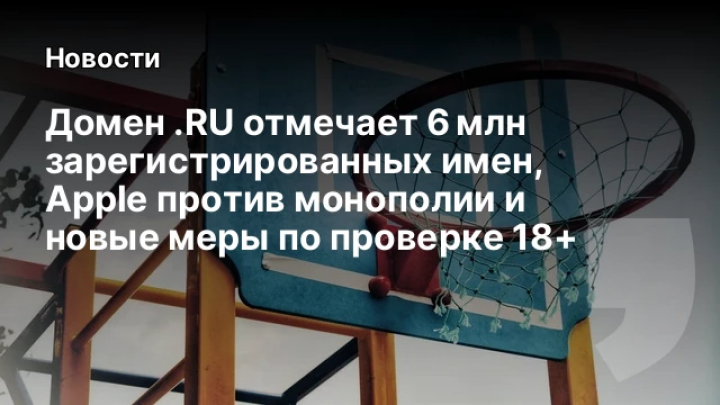    Домен .RU отмечает 6 млн зарегистрированных имен, Apple против монополии и новые меры по проверке 18+