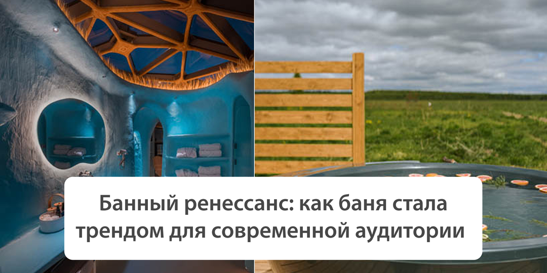 Банный ренессанс: как баня стала трендом для современной аудитории