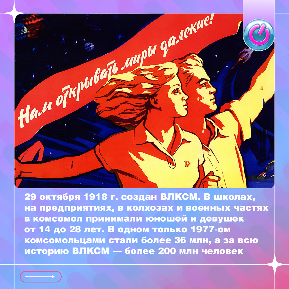 29 октября 1918 г. создан ВЛКСМ (Всесоюзный Ленинский коммунистический союз молодежи). В школах, на предприятиях, в колхозах и военных частях в комсомол принимали юношей и девушек от 14 до 28 лет. В одном только 1977-ом комсомольцами стали более 36 млн, а за всю историю ВЛКСМ — более 200 млн чел. Массовая общественная организация имела колоссальное влияние на молодёжь во всех сферах жизни. С началом демократизации XXII‑й съезд ВЛКСМ посчитал политическую роль комсомола исчерпанной