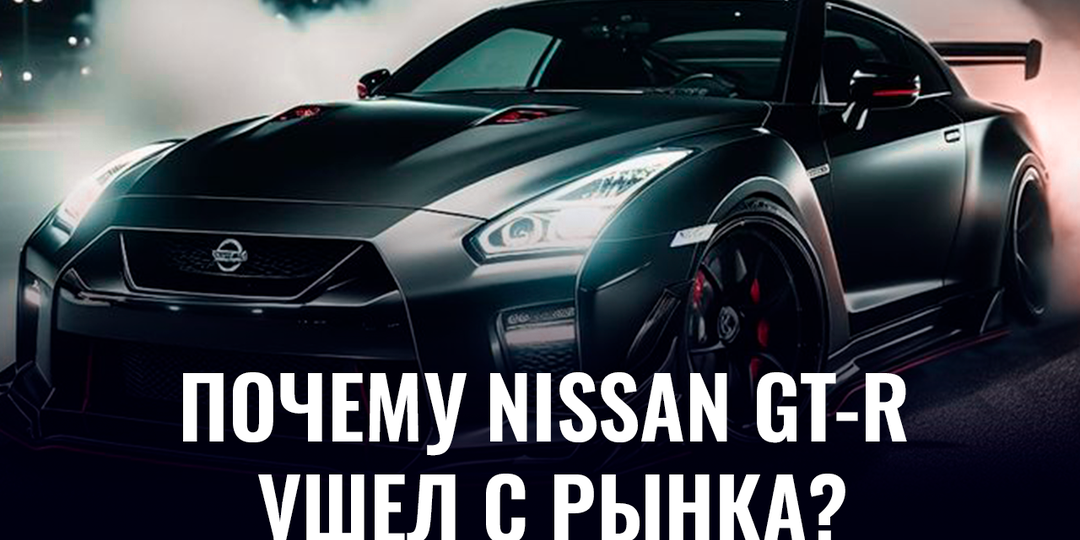 Почему Nissan GT‑R ушёл с рынка?