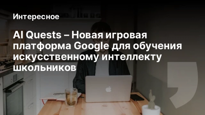   AI Quests – Новая игровая платформа Google для обучения искусственному интеллекту школьников
