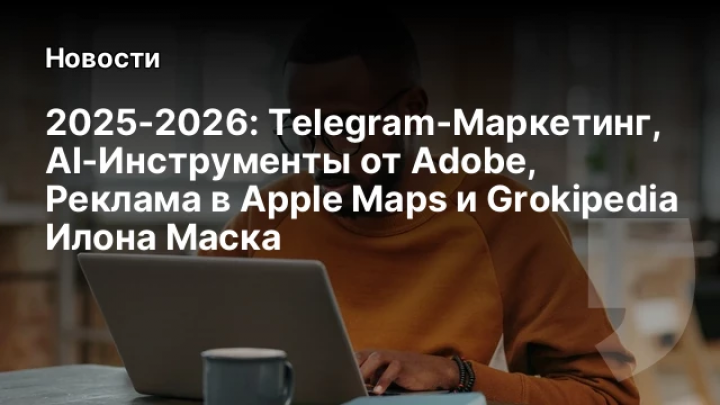    2025‑2026: Telegram‑Маркетинг, AI‑Инструменты от Adobe, Реклама в Apple Maps и Grokipedia Илона Маска
