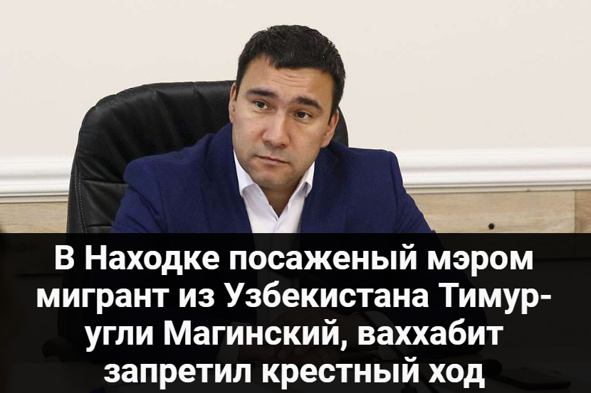 В Находке посаженый мэром мигрант из Узбекистана Тимур-угли Магинский, ваххабит запретил крестный ход