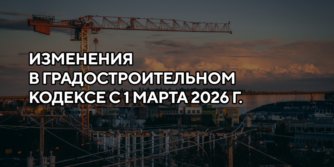 Как изменится Градостроительный Кодекс с 1 марта 2026 г.