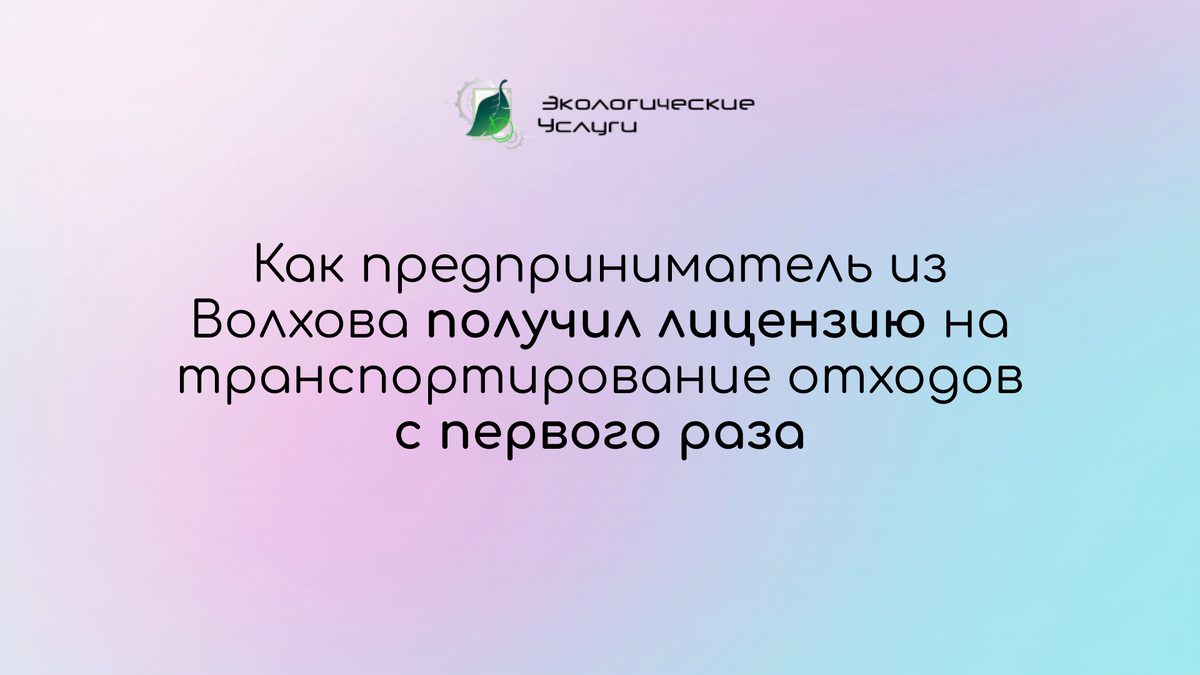 Как мы помогли предпринимателю из Волхова получить лицензию на транспортирование отходов с первого раза