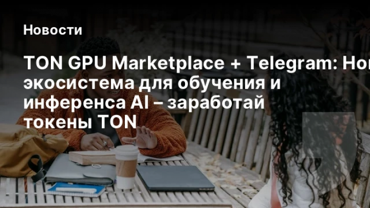    TON GPU Marketplace + Telegram: Новая экосистема для обучения и инференса AI – заработай токены TON