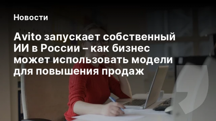    Avito запускает собственный ИИ в России – как бизнес может использовать модели для повышения продаж