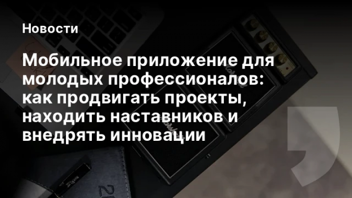    Мобильное приложение для молодых профессионалов: как продвигать проекты, находить наставников и внедрять инновации