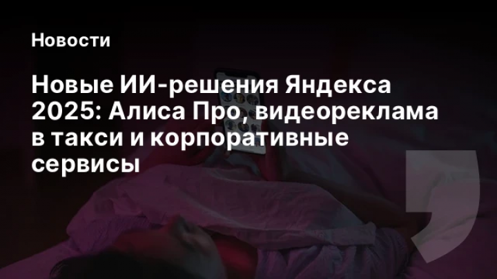    Новые ИИ-решения Яндекса 2025: Алиса Про, видеореклама в такси и корпоративные сервисы
