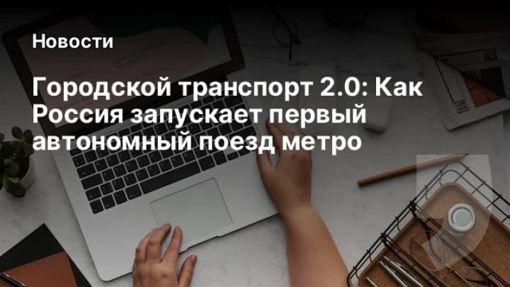    Городской транспорт 2.0: Как Россия запускает первый автономный поезд метро
