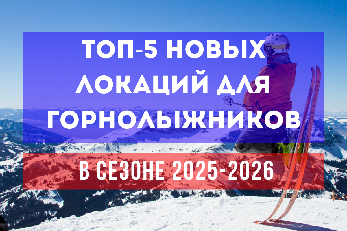 Топ-5 новых локаций для горнолыжников в сезоне 2025-2026