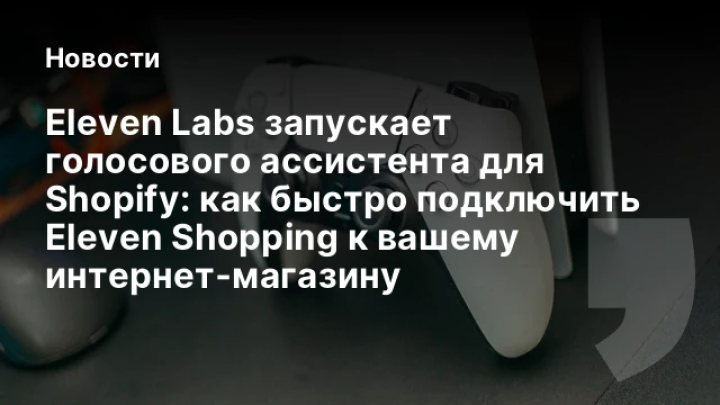    Eleven Labs запускает голосового ассистента для Shopify: как быстро подключить Eleven Shopping к вашему интернет‑магазину