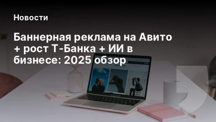    Баннерная реклама на Авито + рост Т‑Банка + ИИ в бизнесе: 2025 обзор