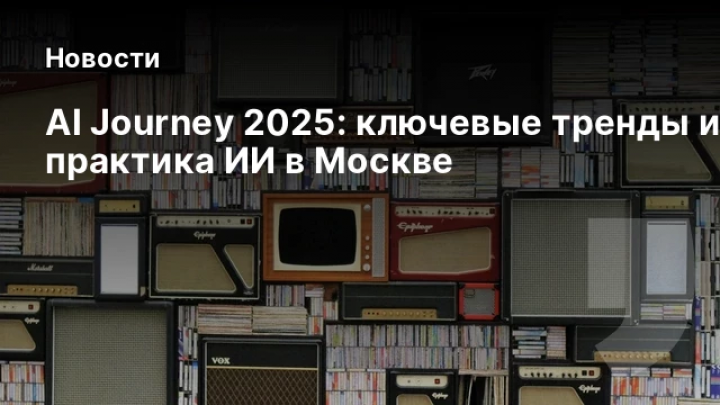    AI Journey 2025: ключевые тренды и практика ИИ в Москве