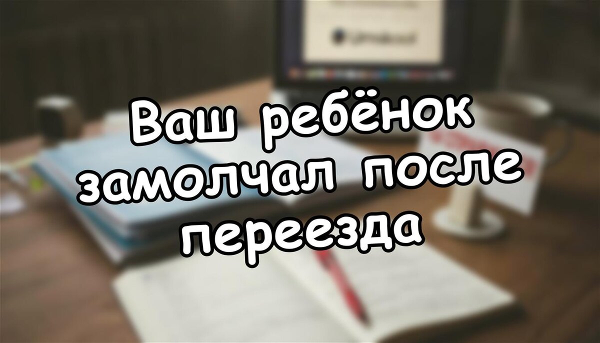 Ваш ребёнок замолчал после переезда? 5 шагов, чтобы не усугубить трагедию (даже если вы уже ошиблись)
