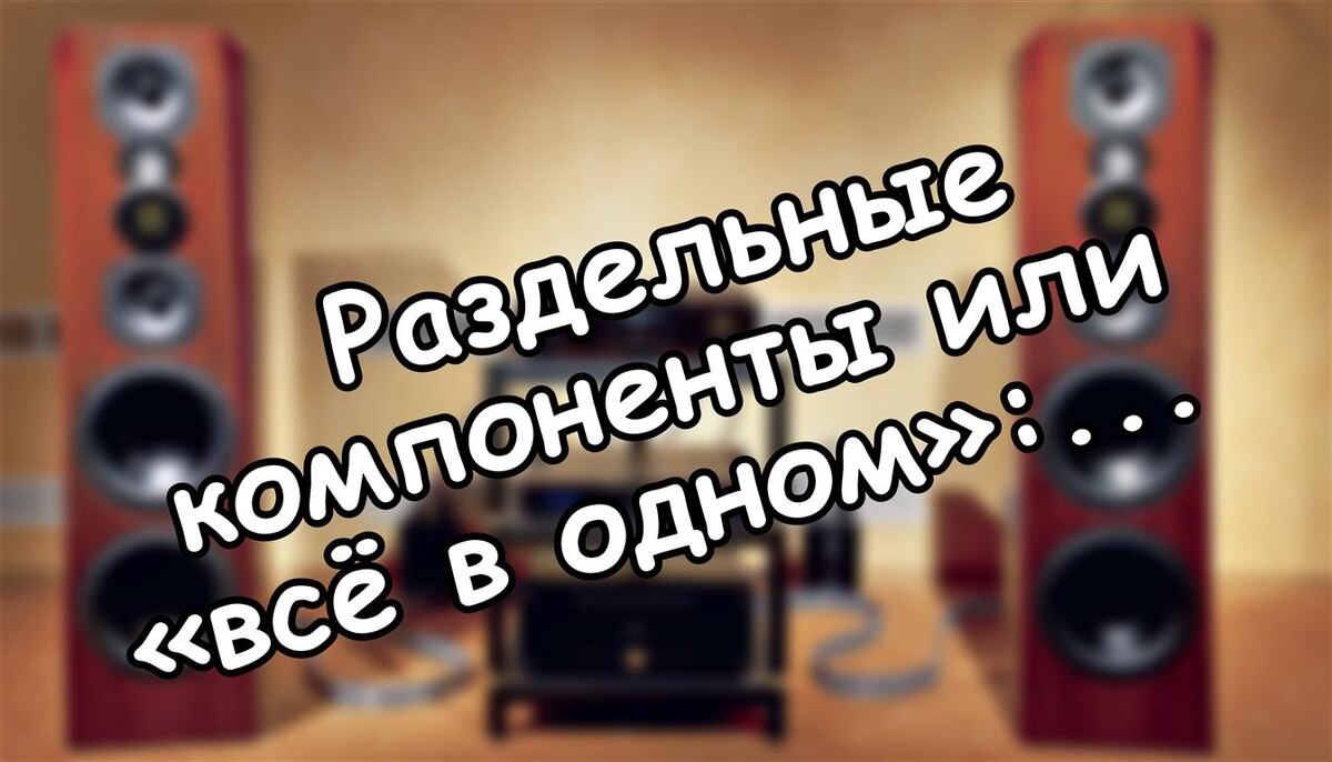 Раздельные компоненты или «всё в одном»: как не ошибиться с аудиосистемой?