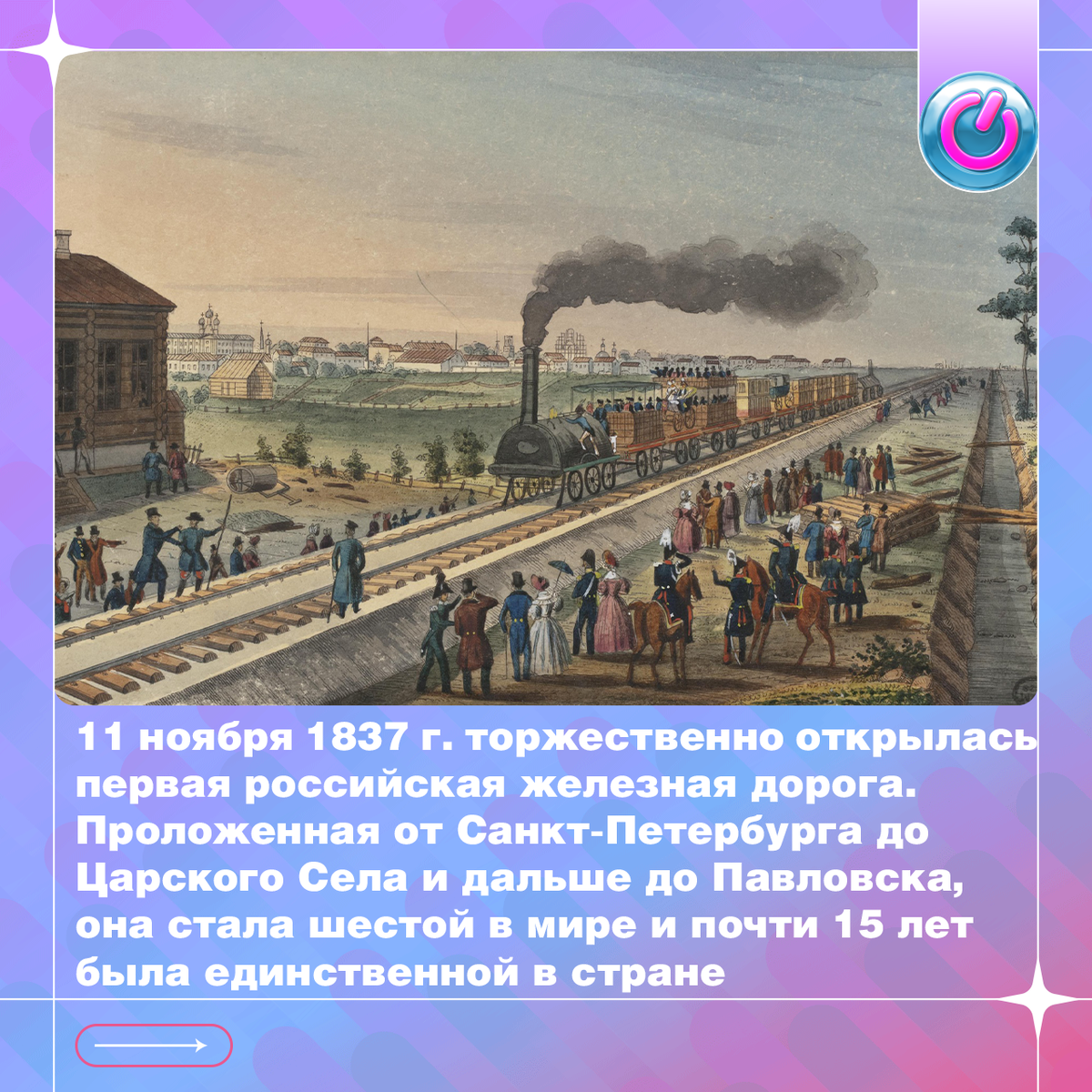 11 ноября 1837 г. торжественно открылась первая российская железная дорога. Проложенная от Санкт-Петербурга до Царского Села и дальше до Павловска, она стала шестой в мире и почти 15 лет была единственной в стране. Её строительством руководил чешский инженер Франц Антон фон Герстнер. Он же управлял первым поездом, который в 12:45 по звонку станционного колокола отошёл от петербургской платформы и спустя 35 минут прибыл в Царское Село