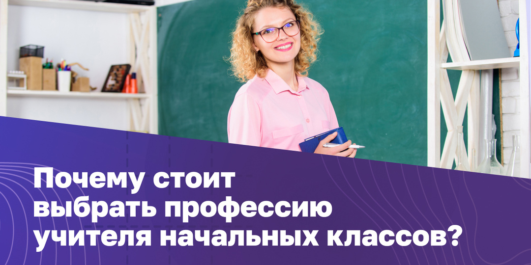 Самый первый учитель. Почему стоит выбрать профессию учителя начальных классов?
