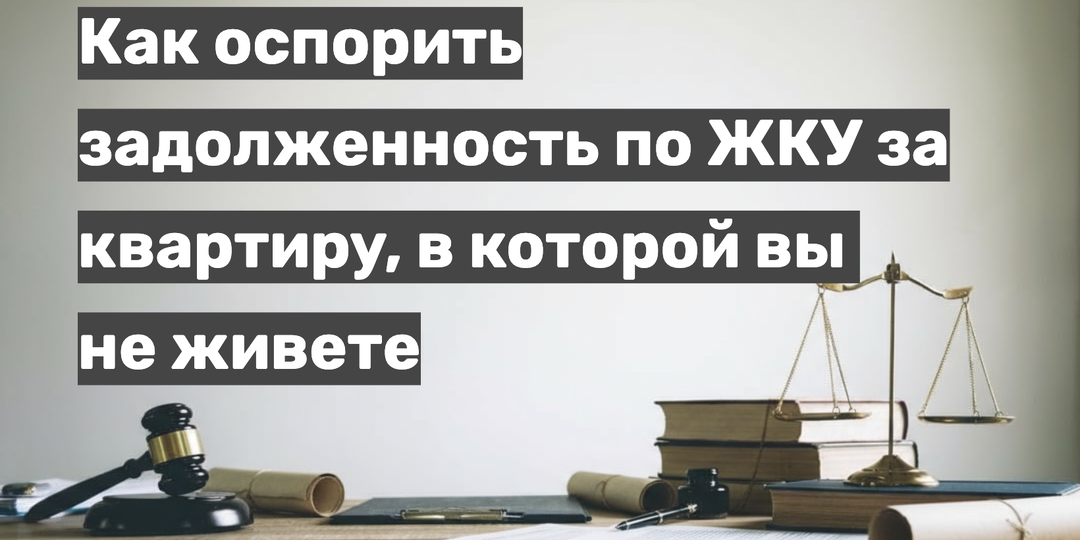 Как оспорить долг по жилищно-коммунальным услугам, если не проживал в квартире