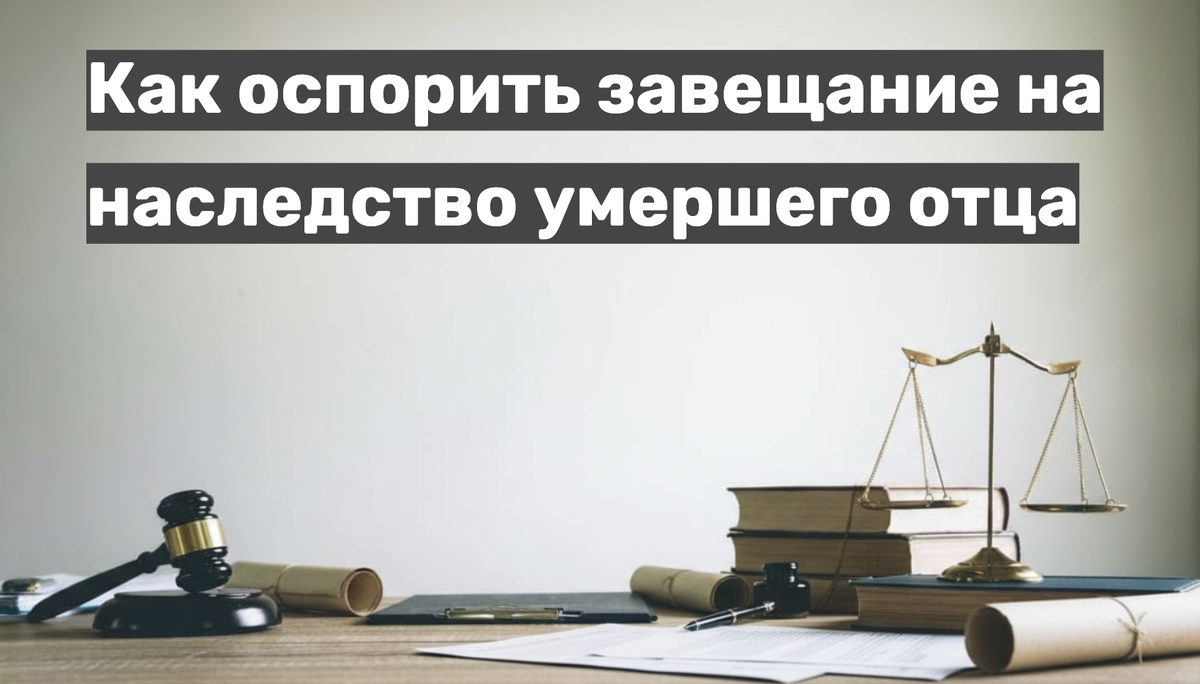Как оспорить завещание на наследство умершего отца