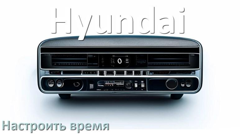 
Как в магнитоле Hyundai настроить время в Андроид