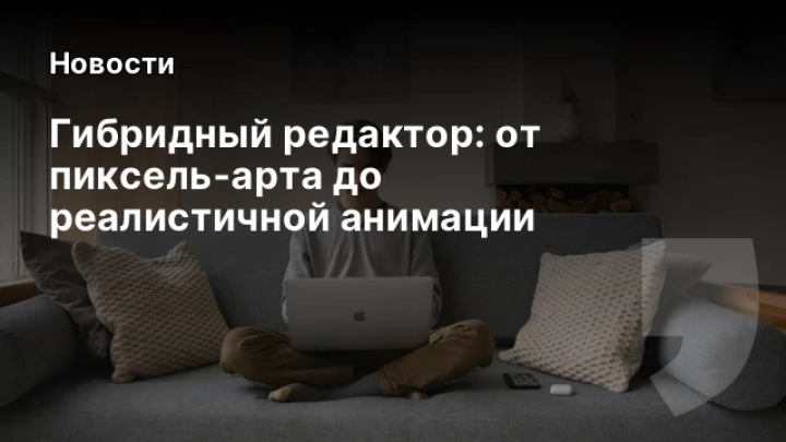    Гибридный редактор: от пиксель‑арта до реалистичной анимации